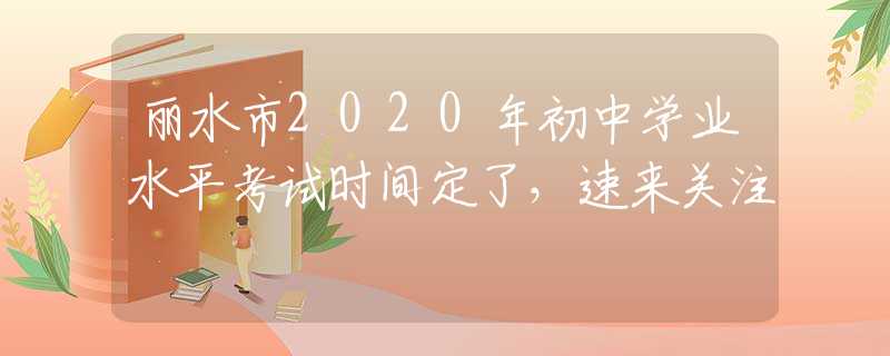 麗水市2020年初中學(xué)業(yè)水平考試時(shí)間定了，速來關(guān)注