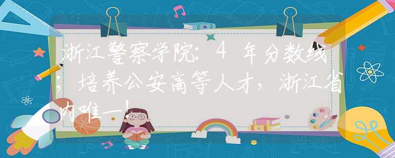 浙江警察學(xué)院：4年分數(shù)線；培養(yǎng)公安高等人才，浙江省內(nèi)唯一！