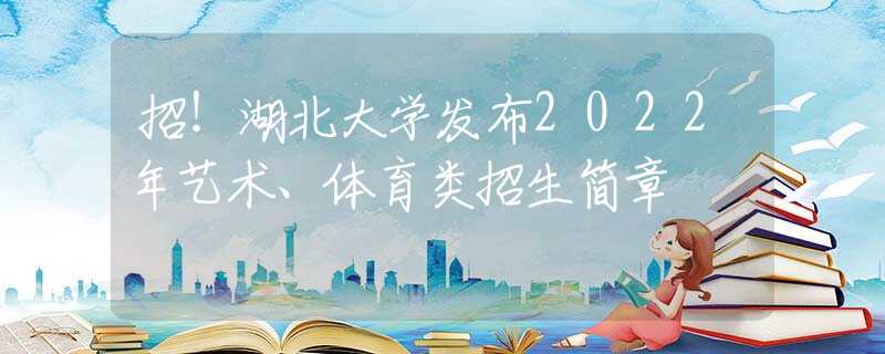 招！湖北大學發(fā)布2022年藝術(shù)、體育類招生簡章