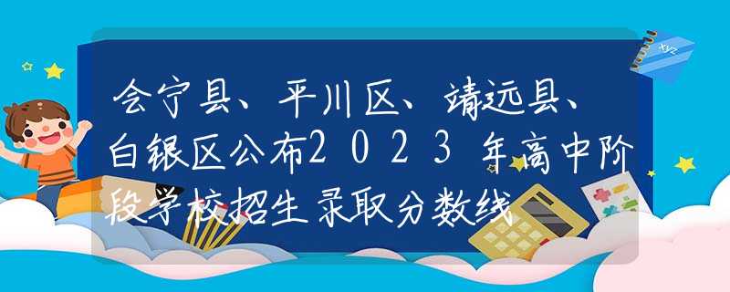 會(huì)寧縣、平川區(qū)、靖遠(yuǎn)縣、白銀區(qū)公布2023年高中階段學(xué)校招生錄取分?jǐn)?shù)線(xiàn)
