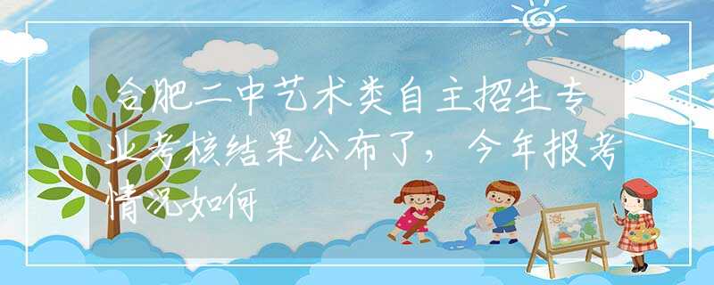 合肥二中藝術(shù)類自主招生專業(yè)考核結(jié)果公布了，今年報考情況如何