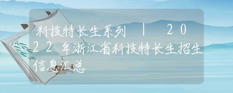 科技特長(zhǎng)生系列 | 2022年浙江省科技特長(zhǎng)生招生信息匯總