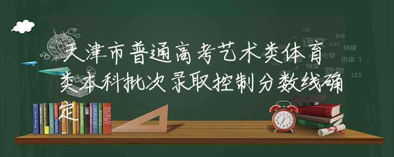 天津市普通高考藝術(shù)類體育類本科批次錄取控制分數(shù)線確定