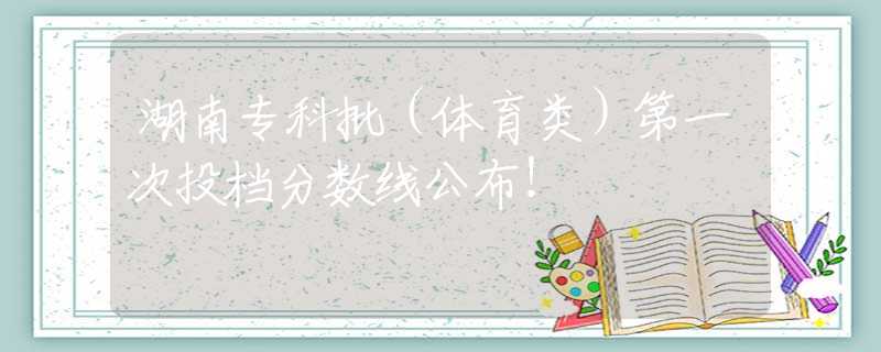 湖南?？婆w育類）第一次投檔分?jǐn)?shù)線公布！