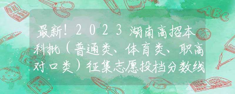 最新！2023湖南高招本科批（普通類、體育類、職高對口類）征集志愿投檔分?jǐn)?shù)線發(fā)布
