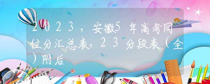 2023，安徽5年高考同位分匯總表，23分段表（全）附后