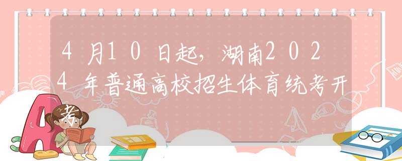 4月10日起，湖南2024年普通高校招生體育統(tǒng)考開考