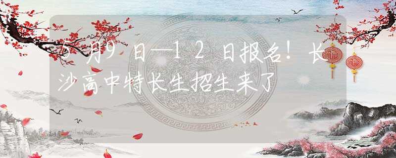 5月9日—12日?qǐng)?bào)名！長(zhǎng)沙高中特長(zhǎng)生招生來(lái)了