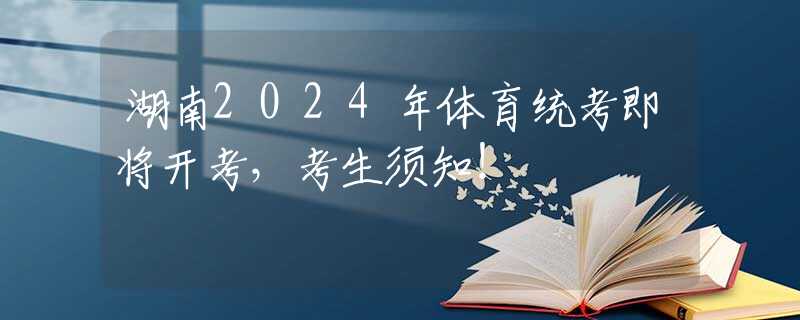 湖南2024年體育統(tǒng)考即將開考，考生須知！