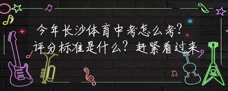 今年長沙體育中考怎么考？評分標(biāo)準(zhǔn)是什么？趕緊看過來