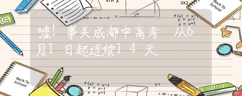 噓！事關(guān)成都中高考 從6月1日起連續(xù)14天