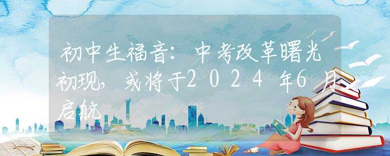 初中生福音：中考改革曙光初現(xiàn)，或?qū)⒂?024年6月啟航