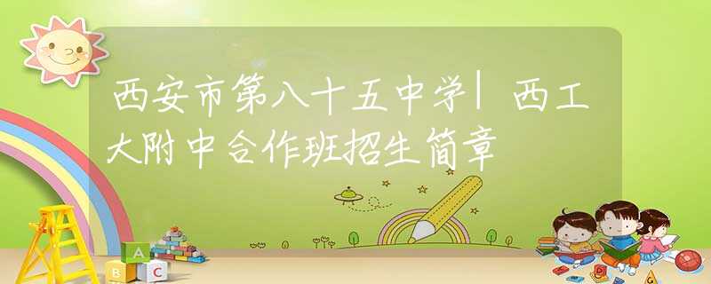 西安市第八十五中學(xué)|西工大附中合作班招生簡(jiǎn)章