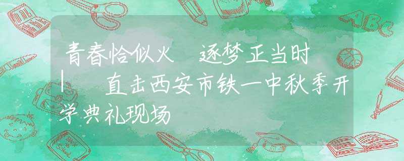 青春恰似火 逐夢正當時 | 直擊西安市鐵一中秋季開學典禮現(xiàn)場