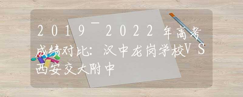 2019~2022年高考成績對比：漢中龍崗學(xué)校VS西安交大附中