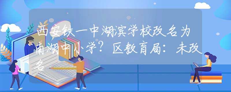 西安鐵一中湖濱學校改名為南湖中小學？區(qū)教育局：未改名