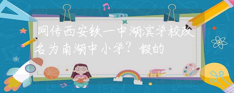 網(wǎng)傳西安鐵一中湖濱學(xué)校改名為南湖中小學(xué)？假的
