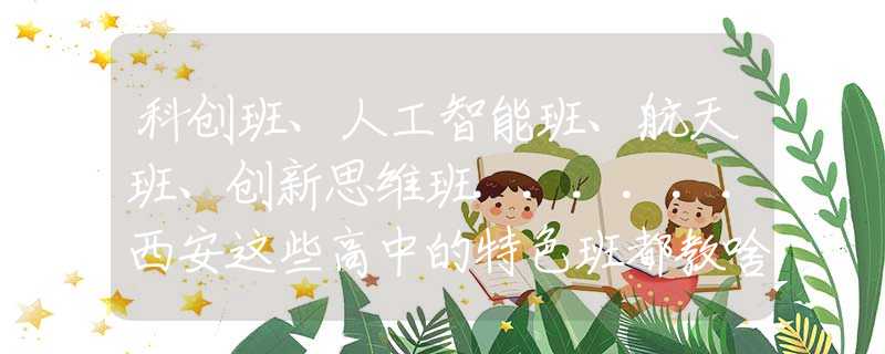 科創(chuàng)班、人工智能班、航天班、創(chuàng)新思維班......西安這些高中的特色班都教啥？