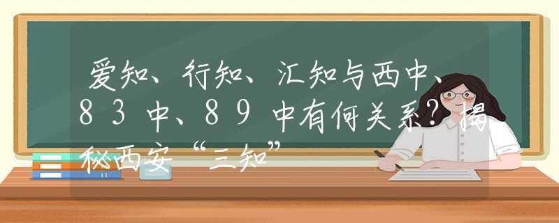 愛(ài)知、行知、匯知與西中、83中、89中有何關(guān)系？揭秘西安“三知”