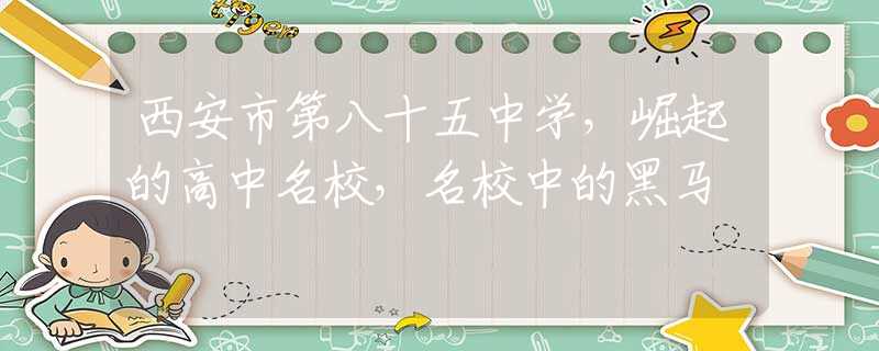 西安市第八十五中學(xué)，崛起的高中名校，名校中的黑馬
