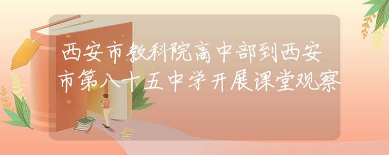 西安市教科院高中部到西安市第八十五中學(xué)開展課堂觀察