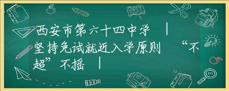 西安市第六十四中學 | 堅持免試就近入學原則 “不超”不搖 |