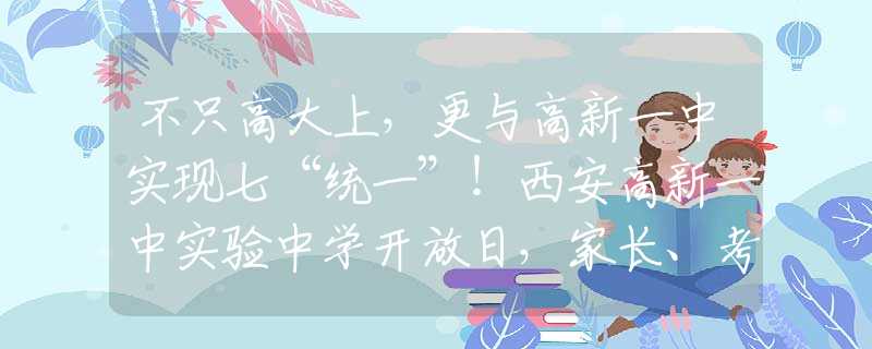 不只高大上，更與高新一中實現(xiàn)七“統(tǒng)一”！西安高新一中實驗中學(xué)開放日，家長、考生、媒體齊點贊