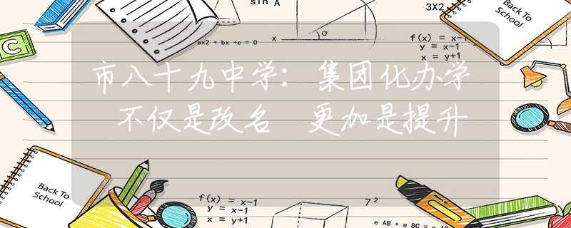 市八十九中學(xué)：集團(tuán)化辦學(xué) 不僅是改名 更加是提升