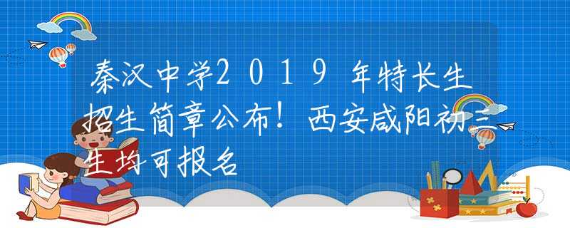 秦漢中學(xué)2019年特長(zhǎng)生招生簡(jiǎn)章公布！西安咸陽(yáng)初三生均可報(bào)名