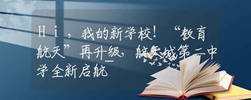 Hi，我的新學(xué)校！“教育航天”再升級，航天城第二中學(xué)全新啟航~