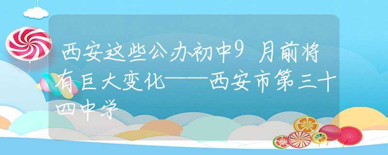 西安這些公辦初中9月前將有巨大變化——西安市第三十四中學