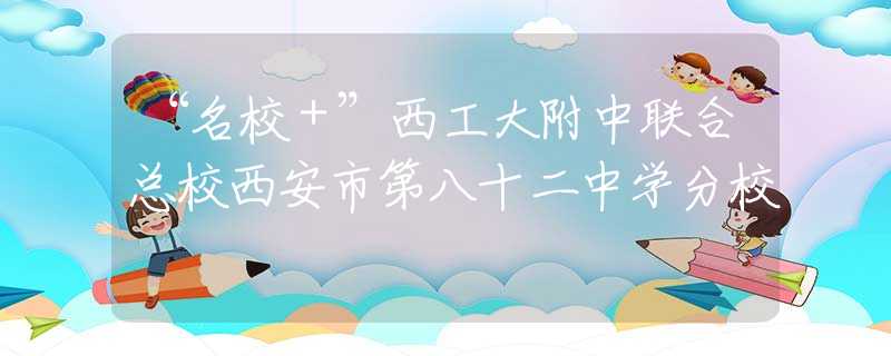 “名校＋”西工大附中聯(lián)合總校西安市第八十二中學(xué)分校