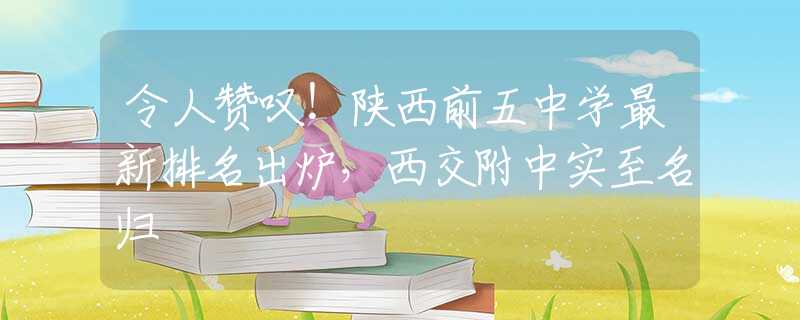 令人贊嘆！陜西前五中學(xué)最新排名出爐，西交附中實至名歸