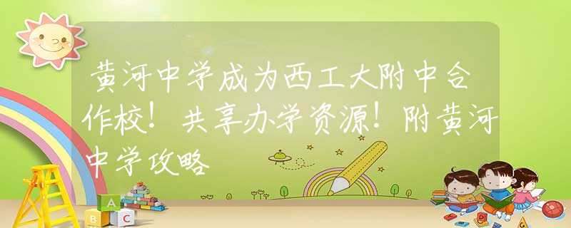黃河中學成為西工大附中合作校！共享辦學資源！附黃河中學攻略