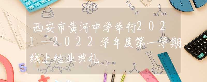 西安市黃河中學(xué)舉行2021—2022學(xué)年度第一學(xué)期線(xiàn)上結(jié)業(yè)典禮