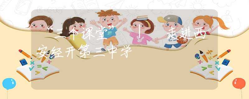 “三個課堂” | 走進西安經(jīng)開第三中學