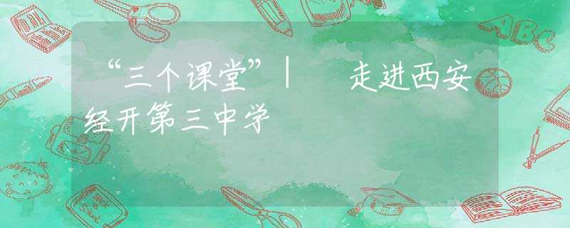 “三個課堂”| 走進(jìn)西安經(jīng)開第三中學(xué)