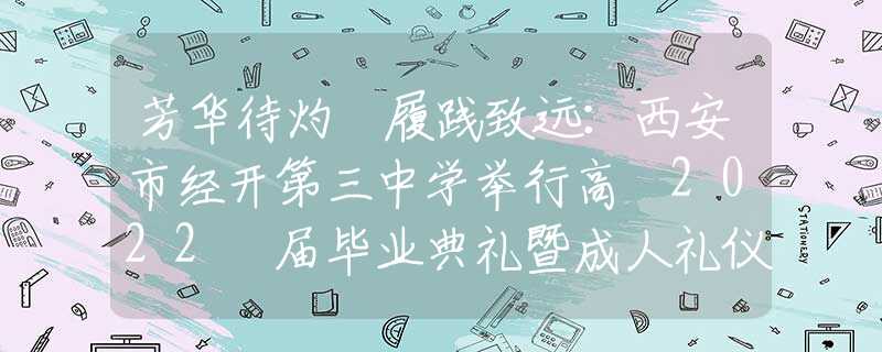 芳華待灼 履踐致遠(yuǎn)：西安市經(jīng)開第三中學(xué)舉行高 2022 屆畢業(yè)典禮暨成人禮儀式
