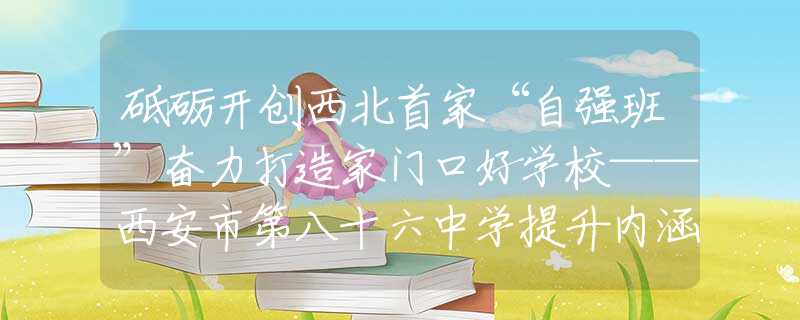 砥礪開(kāi)創(chuàng)西北首家“自強(qiáng)班”奮力打造家門(mén)口好學(xué)校——西安市第八十六中學(xué)提升內(nèi)涵質(zhì)量發(fā)展紀(jì)實(shí)