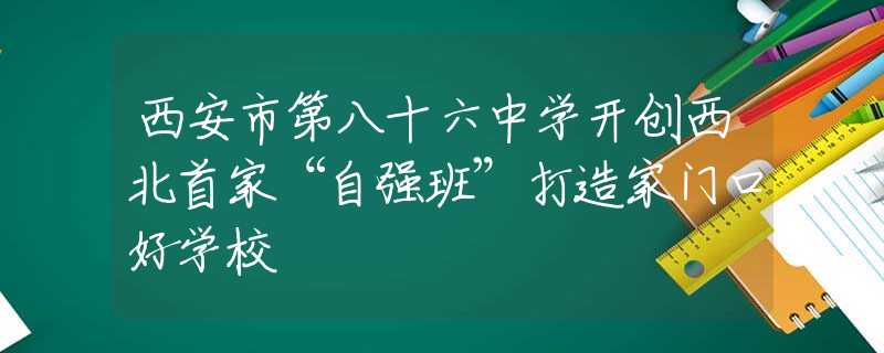 西安市第八十六中學開創(chuàng)西北首家“自強班”打造家門口好學校