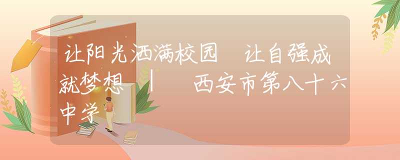 讓陽(yáng)光灑滿校園 讓自強(qiáng)成就夢(mèng)想 | 西安市第八十六中學(xué)