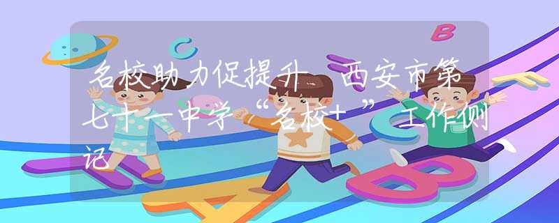 名校助力促提升 西安市第七十一中學(xué)“名校+”工作側(cè)記