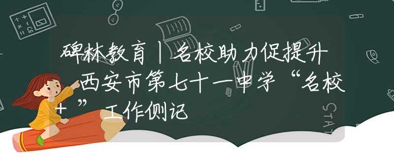 碑林教育丨名校助力促提升 西安市第七十一中學“名校+”工作側記