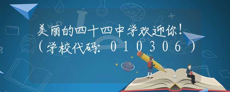 美麗的四十四中學(xué)歡迎你?。▽W(xué)校代碼：010306）