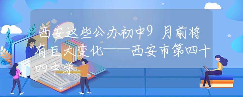 西安這些公辦初中9月前將有巨大變化——西安市第四十四中學(xué)