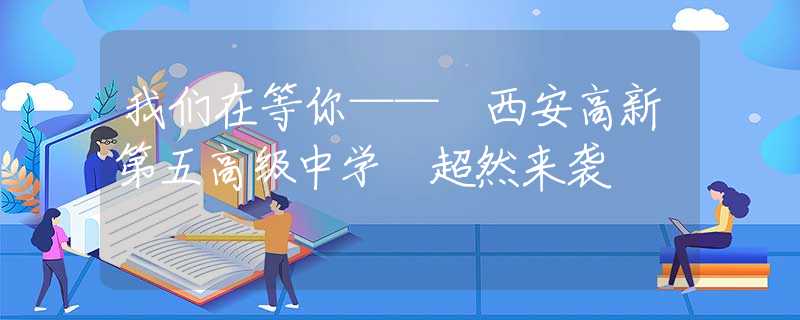 我們在等你—— 西安高新第五高級中學 超然來襲