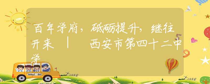 百年學(xué)府，砥礪提升，繼往開來 | 西安市第四十二中學(xué)
