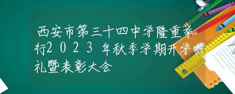 西安市第三十四中學(xué)隆重舉行2023年秋季學(xué)期開學(xué)典禮暨表彰大會