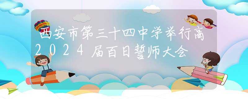 西安市第三十四中學舉行高2024屆百日誓師大會