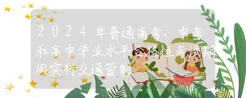 2024年普通高考、中考和高中學(xué)業(yè)水平合格性考試期間實(shí)行交通管制